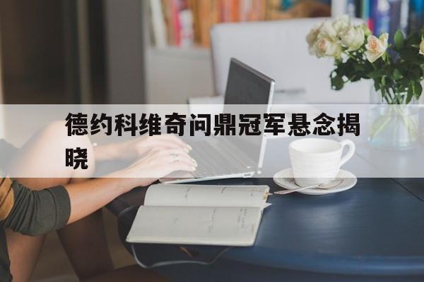 德约科维奇问鼎冠军悬念揭晓(德约科维奇问鼎冠军悬念揭晓了吗)